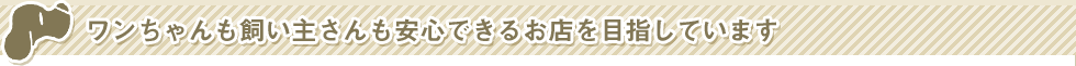 ワンちゃんも飼い主さんも安心できるお店を目指しています